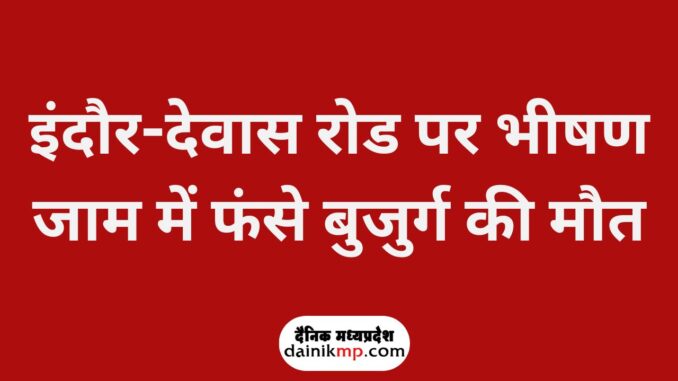 इंदौर-देवास रोड पर भीषण जाम में फंसे बुजुर्ग की मौत